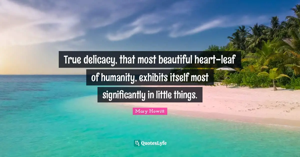 True delicacy, that most beautiful heart-leaf of humanity, exhibits itself most significantly in little things.