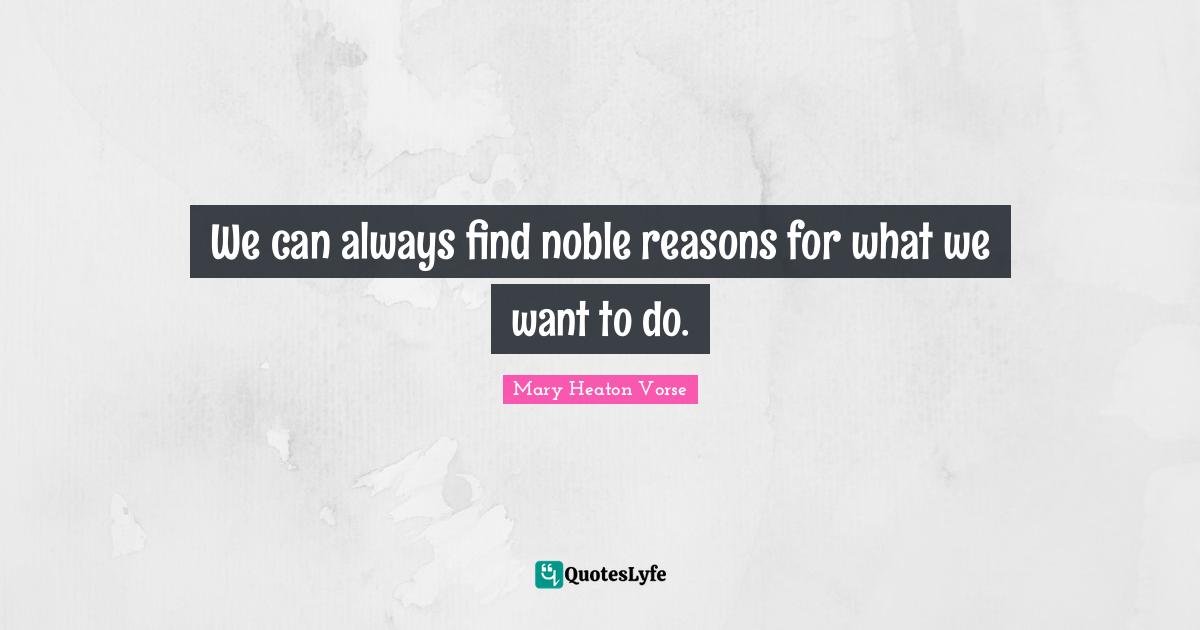 We can always find noble reasons for what we want to do.