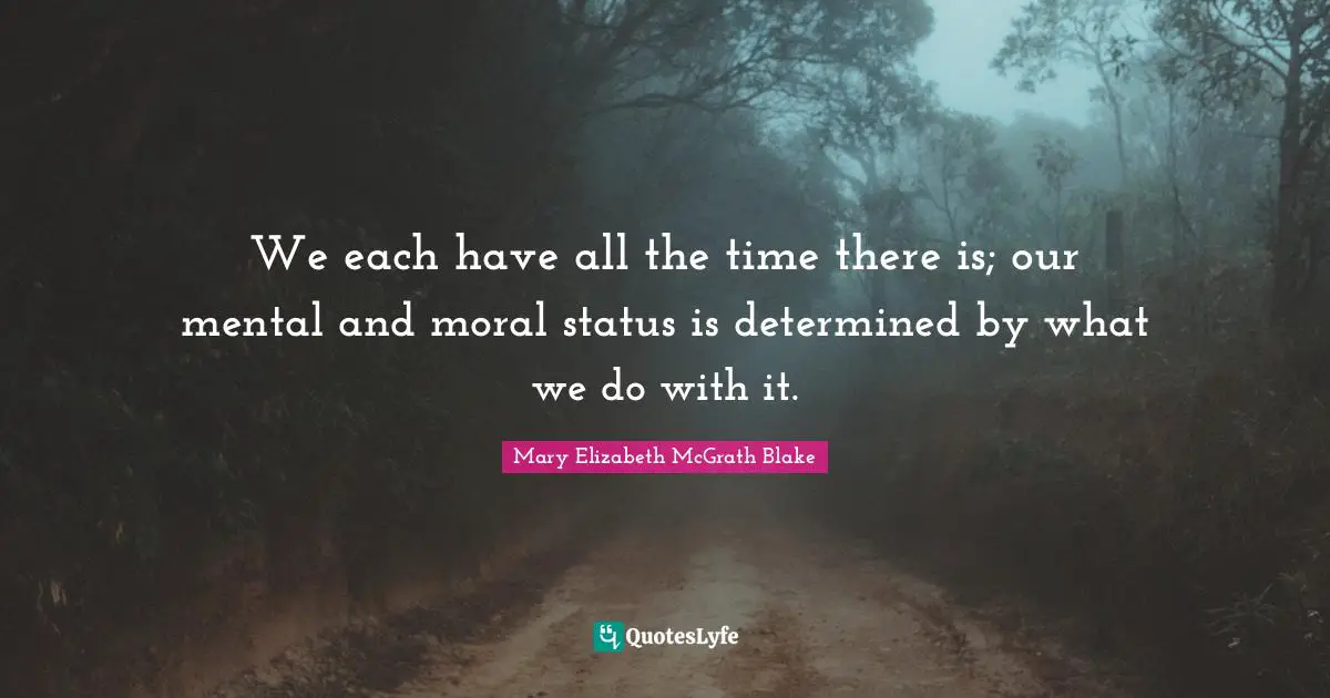 We each have all the time there is; our mental and moral status is determined by what we do with it.