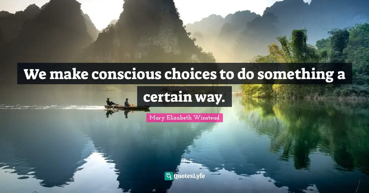 We make conscious choices to do something a certain way.