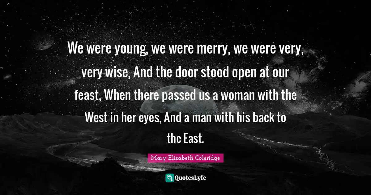 Very Wise Quotes: "We were young, we were merry, we were very, very wise, And the door stood open at our feast, When there passed us a woman with the West in her eyes, And a man with his back to the East."