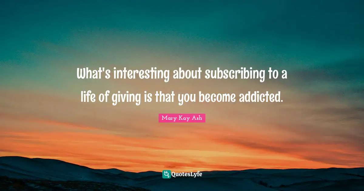 What's interesting about subscribing to a life of giving is that you become addicted.