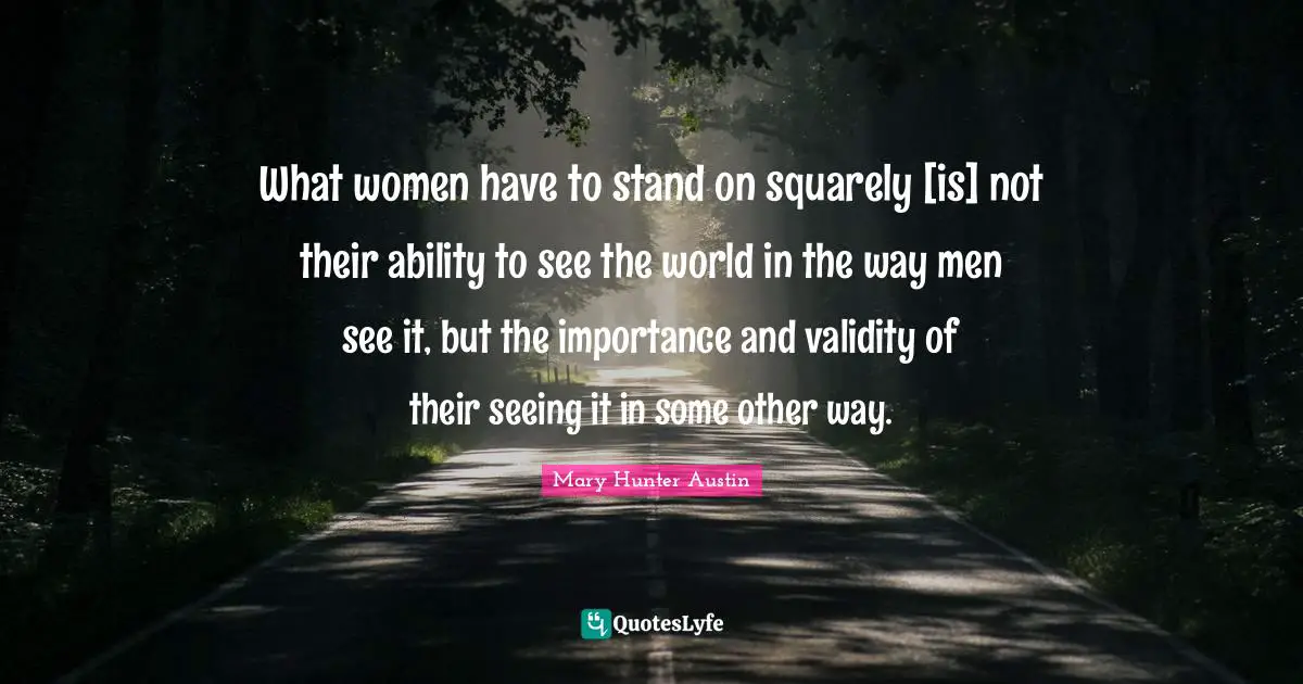 What women have to stand on squarely [is] not their ability to see the world in the way men see it, but the importance and validity of their seeing it in some other way.