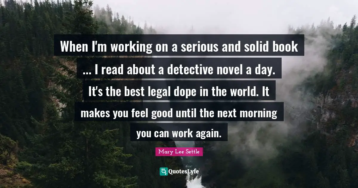 When I'm working on a serious and solid book ... I read about a detective novel a day. It's the best legal dope in the world. It makes you feel good until the next morning you can work again.