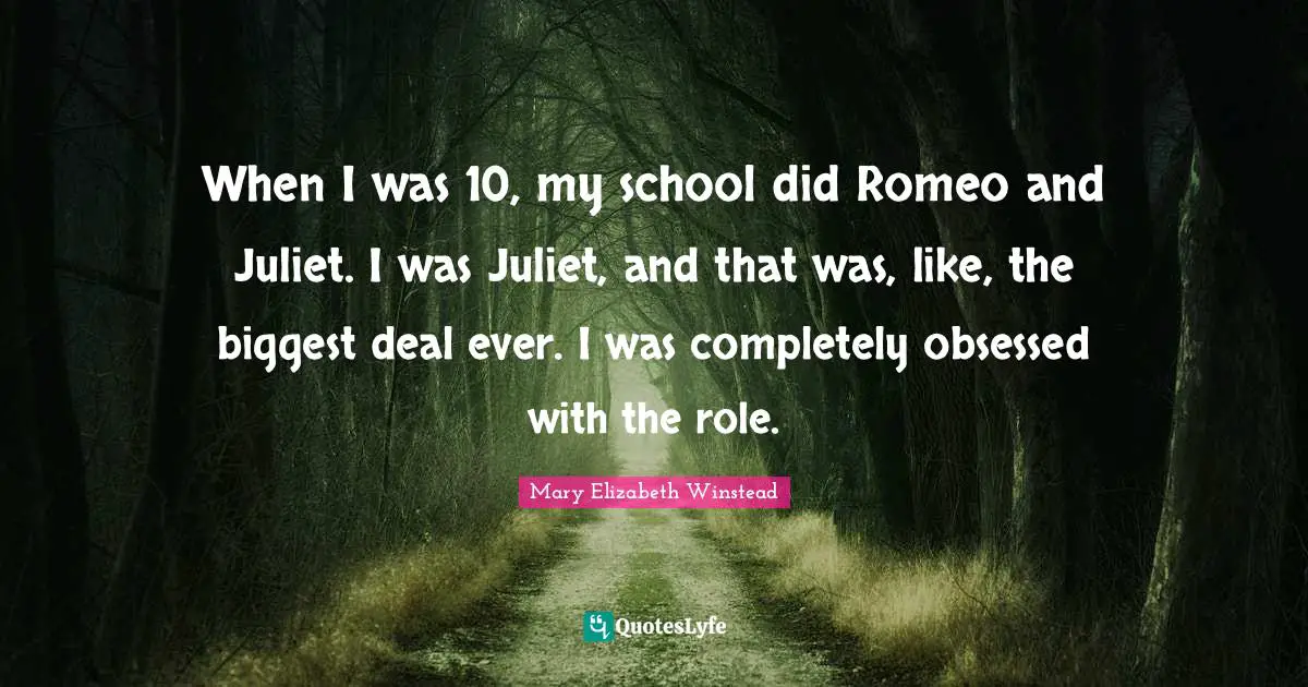 When I was 10, my school did Romeo and Juliet. I was Juliet, and that was, like, the biggest deal ever. I was completely obsessed with the role.