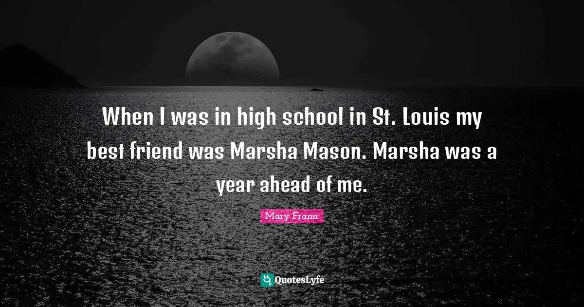 When I was in high school in St. Louis my best friend was Marsha Mason. Marsha was a year ahead of me.