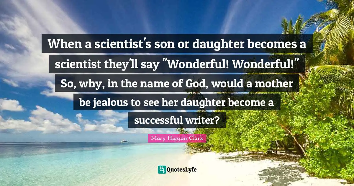 Mary Higgins Clark Quotes: "When a scientist's son or daughter becomes a scientist they'll say "Wonderful! Wonderful!" So, why, in the name of God, would a mother be jealous to see her daughter become a successful writer?"