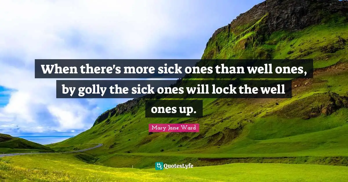 When there's more sick ones than well ones, by golly the sick ones will lock the well ones up.