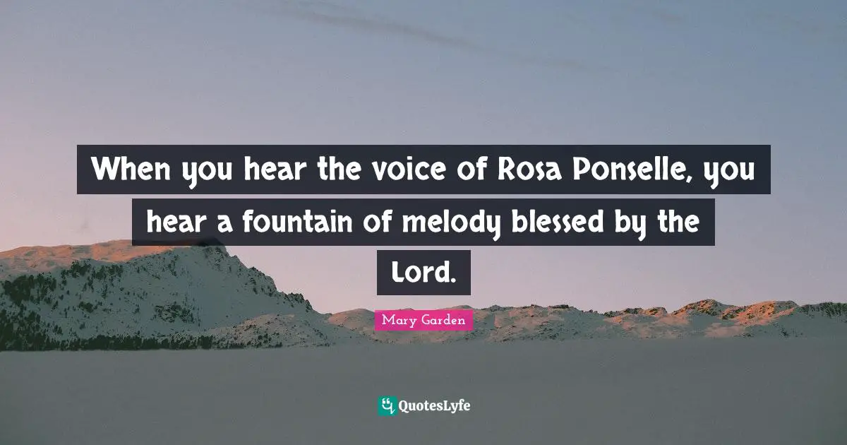 When you hear the voice of Rosa Ponselle, you hear a fountain of melody blessed by the Lord.