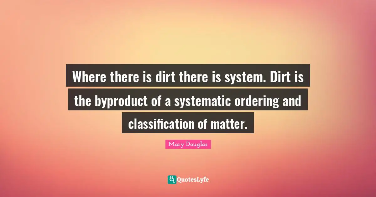 Mary Douglas Quotes: "Where there is dirt there is system. Dirt is the byproduct of a systematic ordering and classification of matter."
