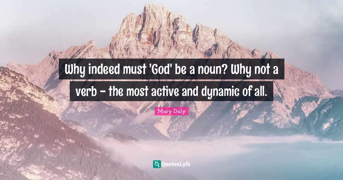 Why indeed must 'God' be a noun? Why not a verb - the most active and dynamic of all.