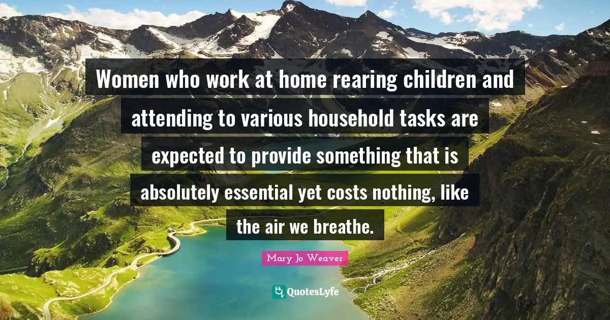 Women who work at home rearing children and attending to various household tasks are expected to provide something that is absolutely essential yet costs nothing, like the air we breathe.