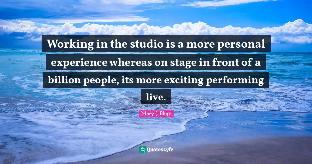 Working in the studio is a more personal experience whereas on stage in front of a billion people, its more exciting performing live.