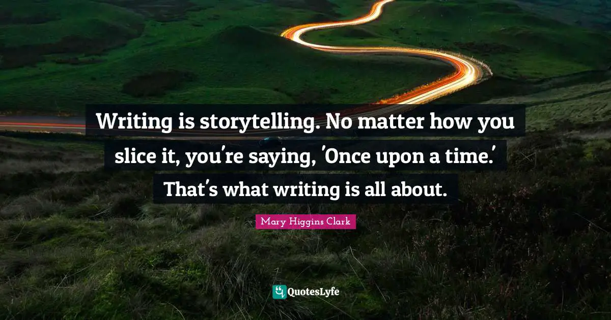 Mary Higgins Clark Quotes: "Writing is storytelling. No matter how you slice it, you're saying, 'Once upon a time.' That's what writing is all about."