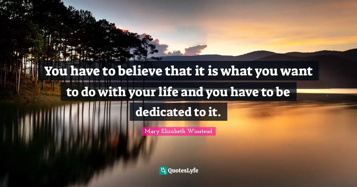 You have to believe that it is what you want to do with your life and you have to be dedicated to it.