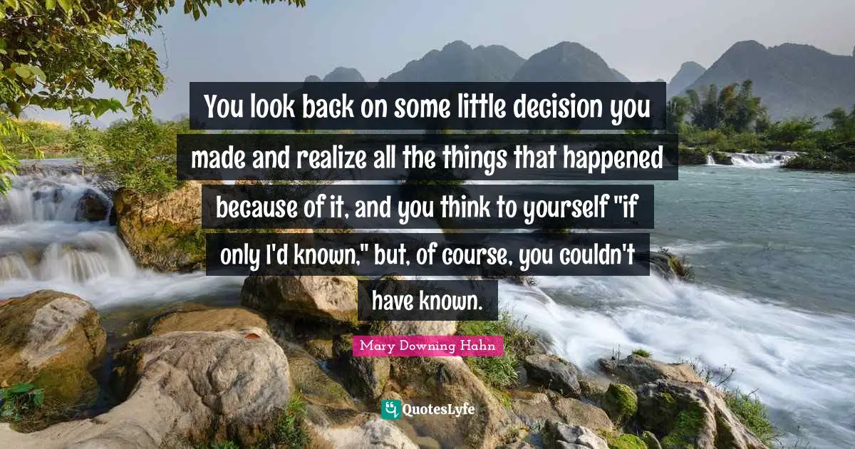 You look back on some little decision you made and realize all the things that happened because of it, and you think to yourself "if only I'd known," but, of course, you couldn't have known.