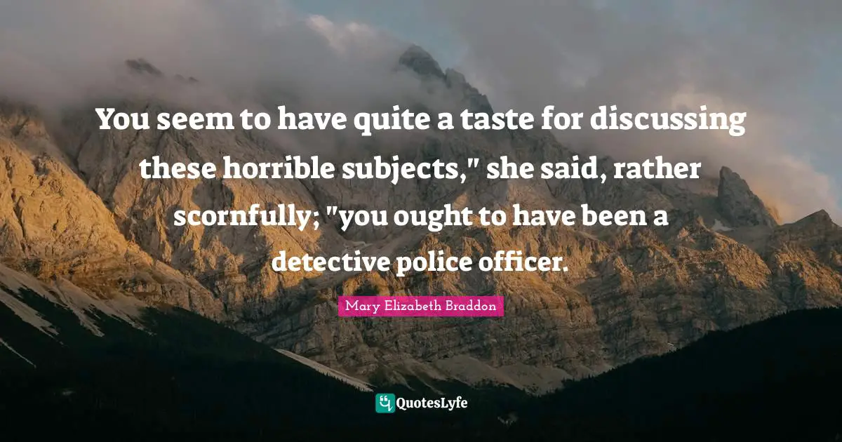 You seem to have quite a taste for discussing these horrible subjects," she said, rather scornfully; "you ought to have been a detective police officer.