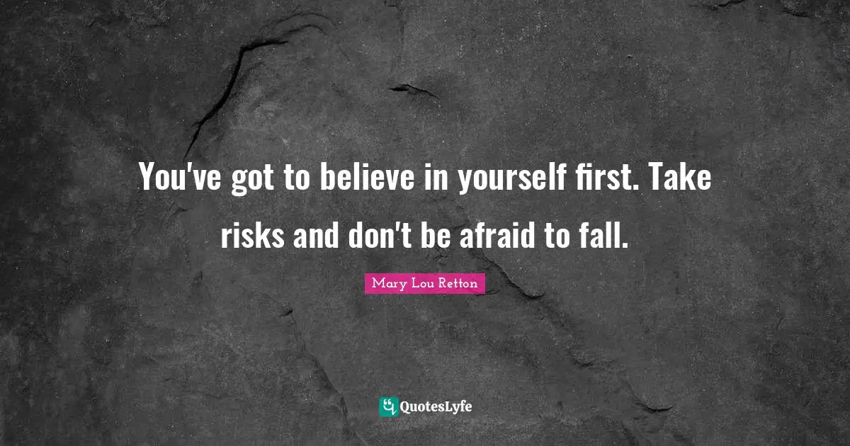 You've got to believe in yourself first. Take risks and don't be afraid to fall.