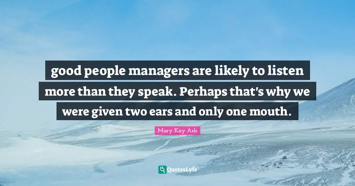 good people managers are likely to listen more than they speak. Perhaps that's why we were given two ears and only one mouth.