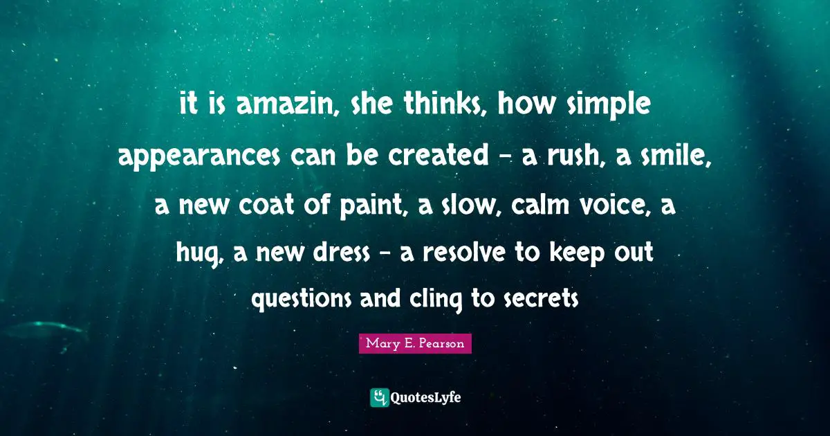 it is amazin, she thinks, how simple appearances can be created - a rush, a smile, a new coat of paint, a slow, calm voice, a hug, a new dress - a resolve to keep out questions and cling to secrets