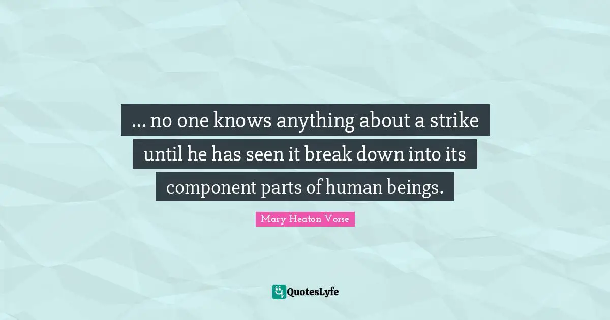 ... no one knows anything about a strike until he has seen it break down into its component parts of human beings.