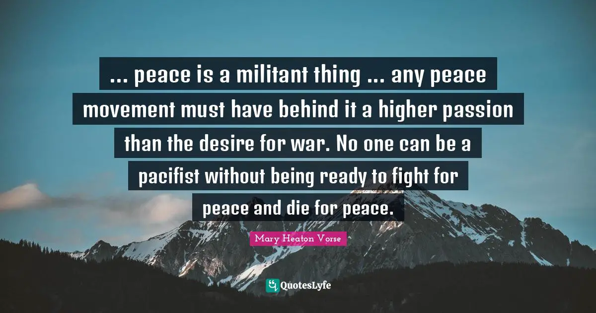 Militant Quotes: "... peace is a militant thing ... any peace movement must have behind it a higher passion than the desire for war. No one can be a pacifist without being ready to fight for peace and die for peace."