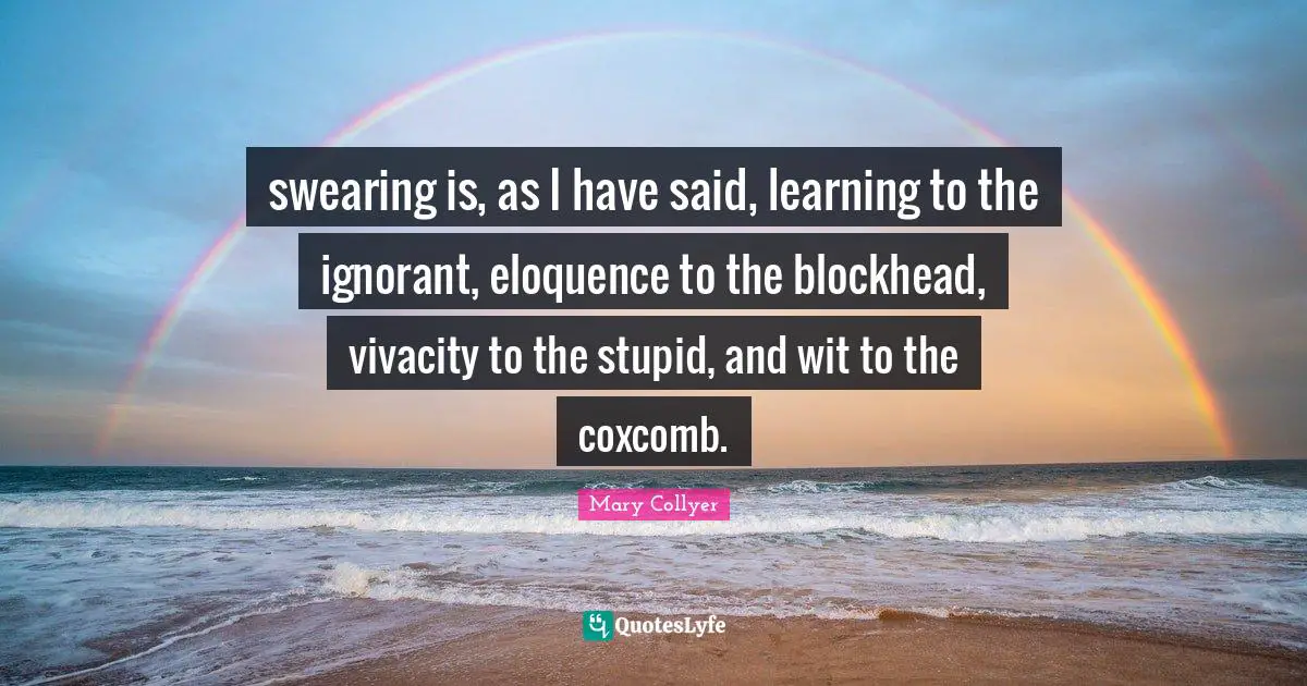 Swearing Quotes: "swearing is, as I have said, learning to the ignorant, eloquence to the blockhead, vivacity to the stupid, and wit to the coxcomb."
