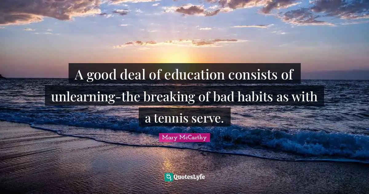 Mary McCarthy Quotes: "A good deal of education consists of unlearning-the breaking of bad habits as with a tennis serve."
