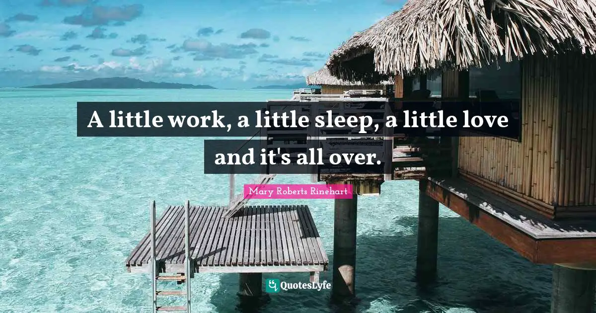 A little work, a little sleep, a little love and it's all over.