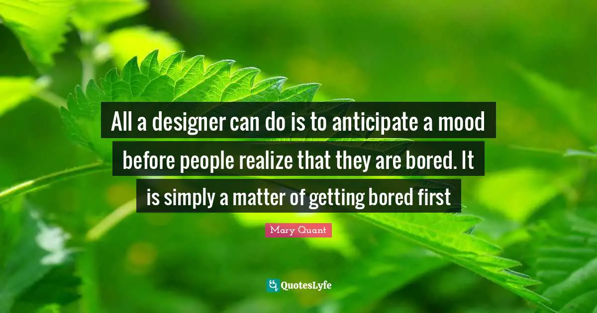 All a designer can do is to anticipate a mood before people realize that they are bored. It is simply a matter of getting bored first