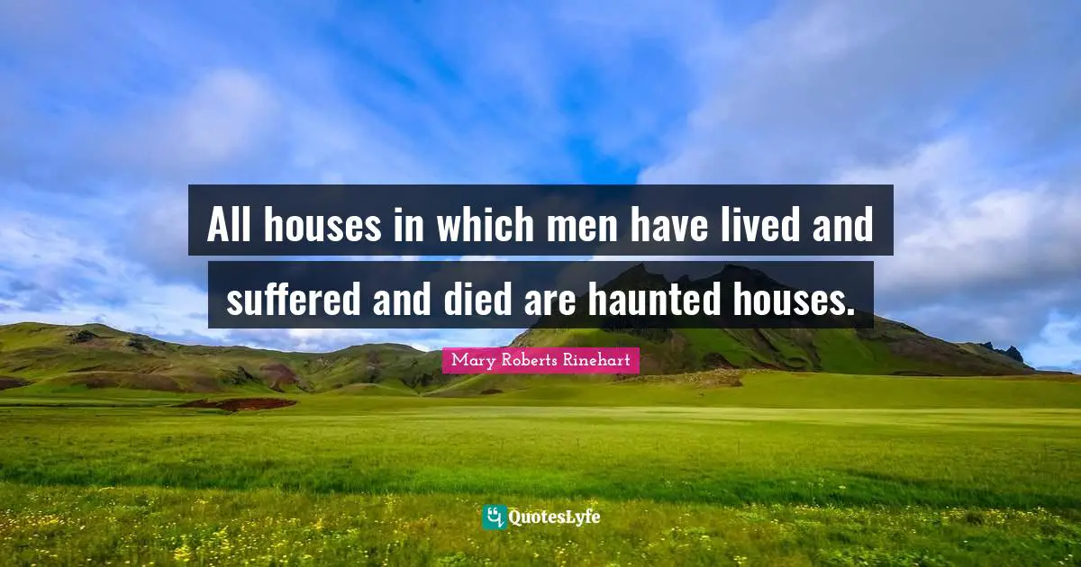 All houses in which men have lived and suffered and died are haunted houses.