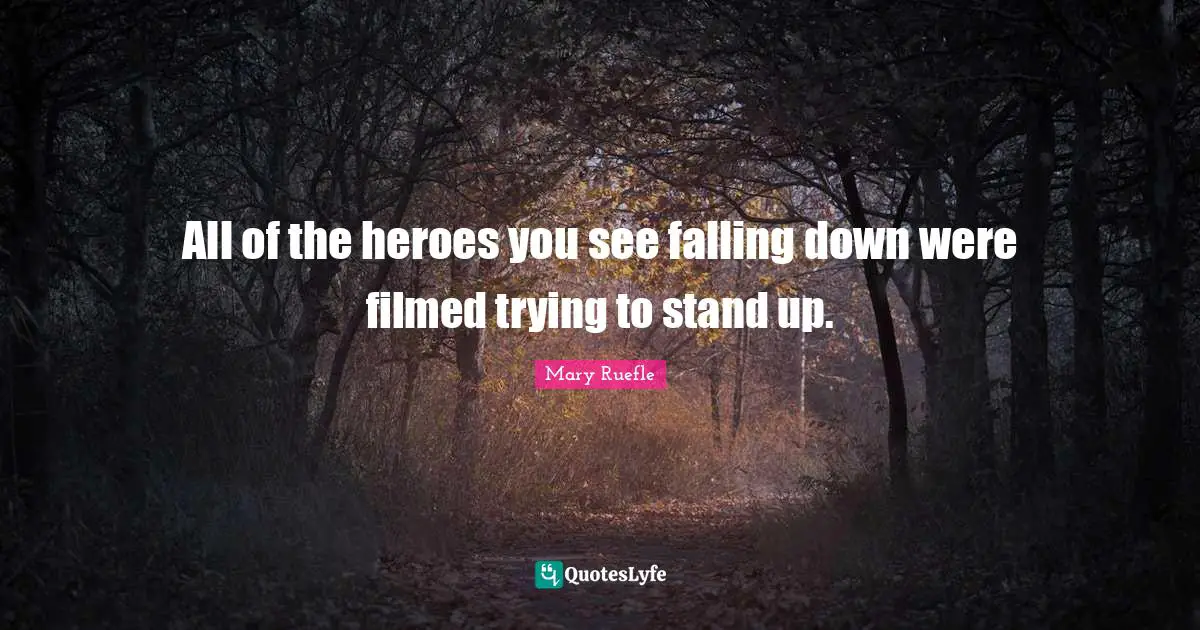 Mary Ruefle Quotes: "All of the heroes you see falling down were filmed trying to stand up."
