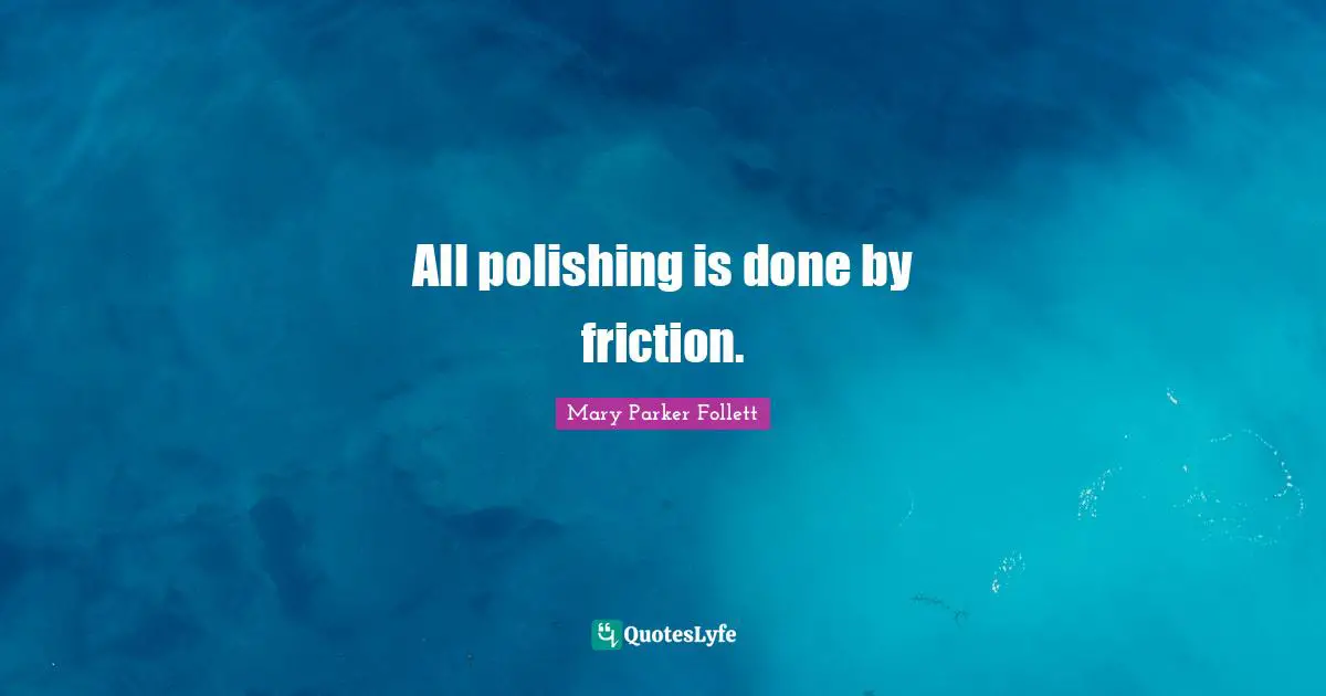 Mary Parker Follett Quotes: "All polishing is done by friction."