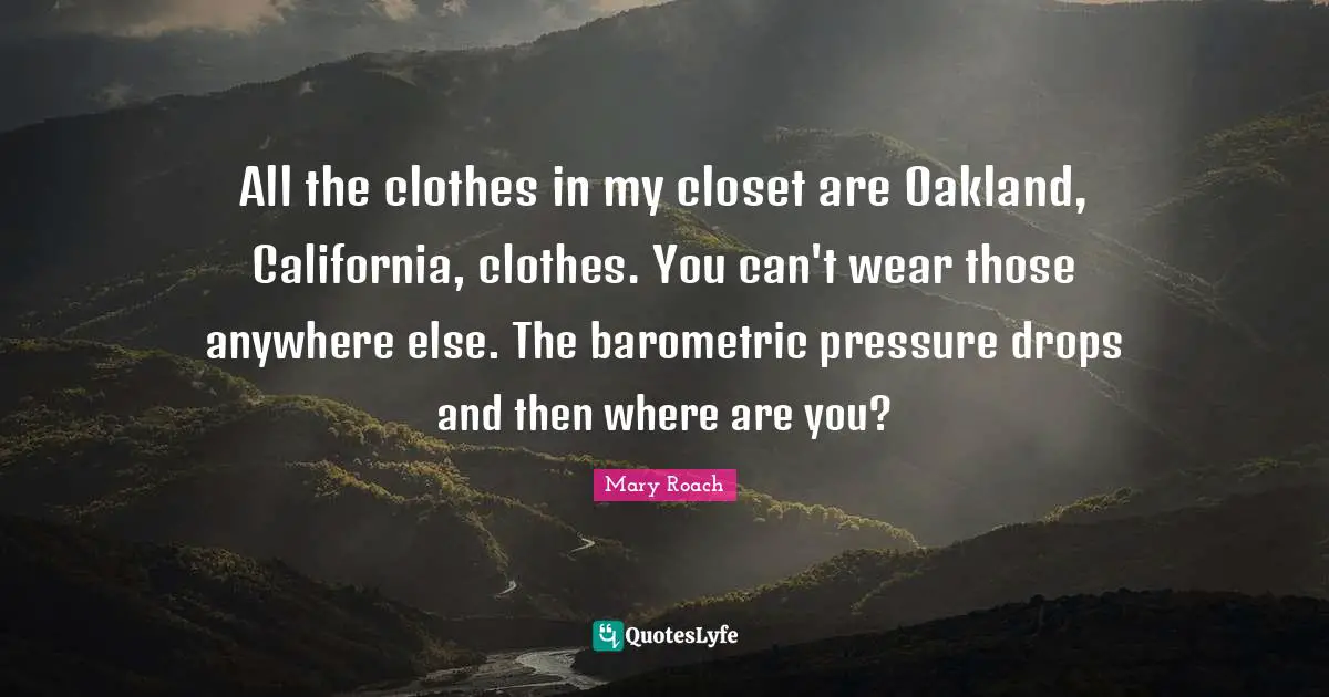 All the clothes in my closet are Oakland, California, clothes. You can't wear those anywhere else. The barometric pressure drops and then where are you?
