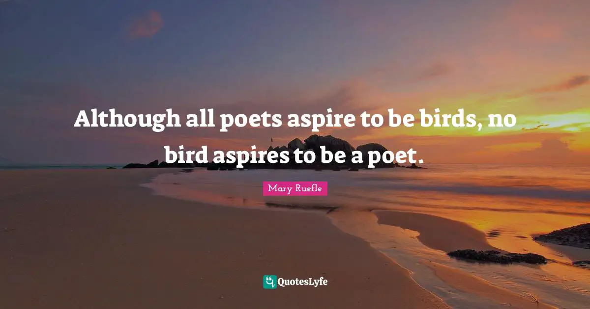 Mary Ruefle Quotes: "Although all poets aspire to be birds, no bird aspires to be a poet."