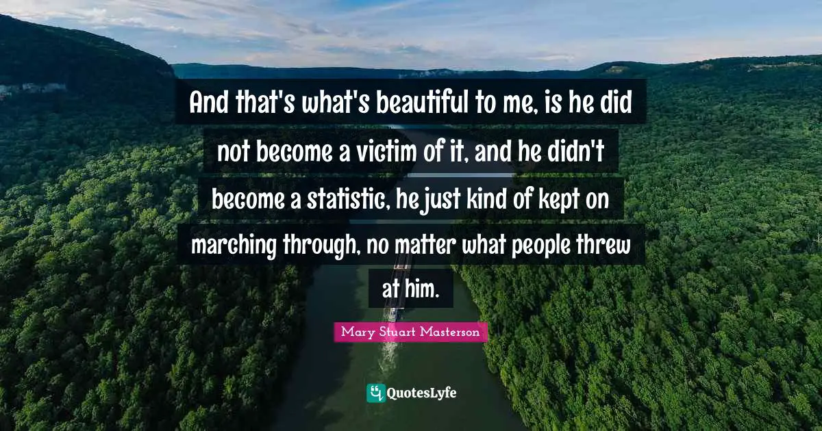 And that's what's beautiful to me, is he did not become a victim of it, and he didn't become a statistic, he just kind of kept on marching through, no matter what people threw at him.