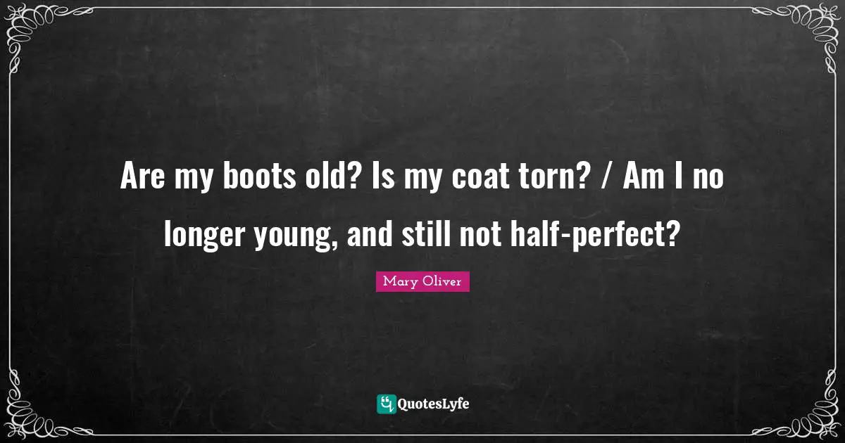 Mary Oliver Quotes: "Are my boots old? Is my coat torn? / Am I no longer young, and still not half-perfect?"
