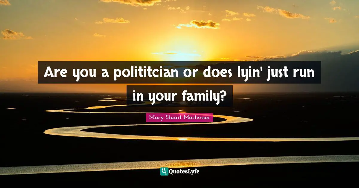 Are you a polititcian or does lyin' just run in your family?