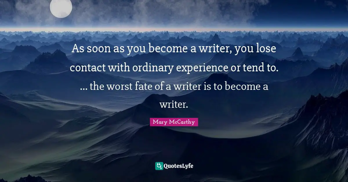 As soon as you become a writer, you lose contact with ordinary experience or tend to. ... the worst fate of a writer is to become a writer.