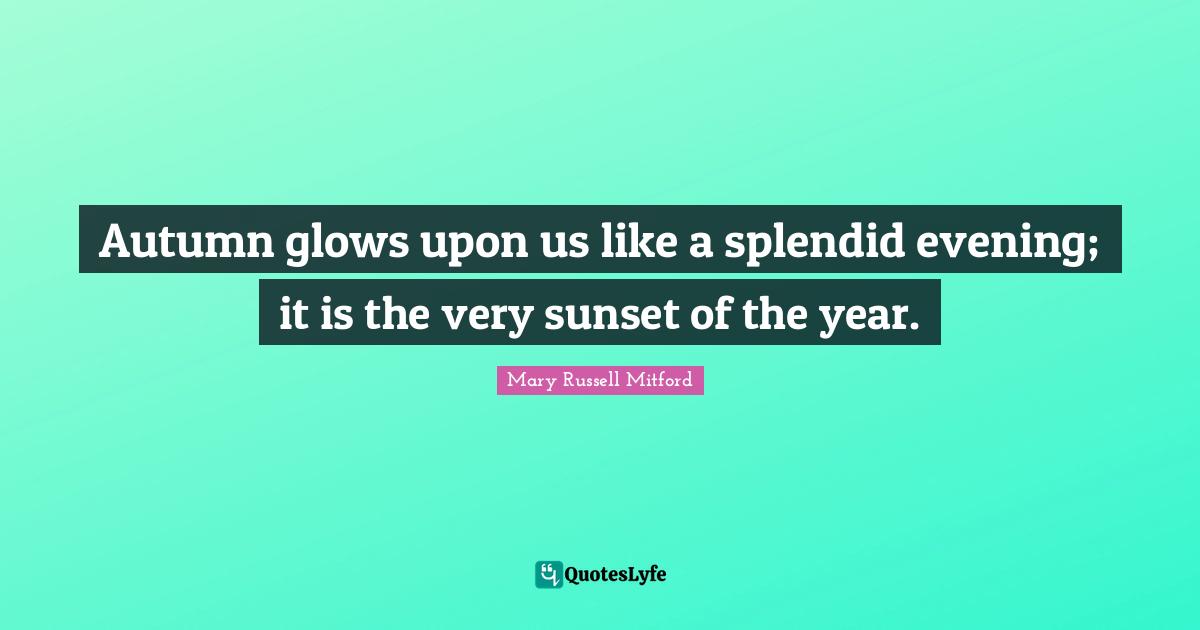 Autumn Quotes: "Autumn glows upon us like a splendid evening; it is the very sunset of the year."