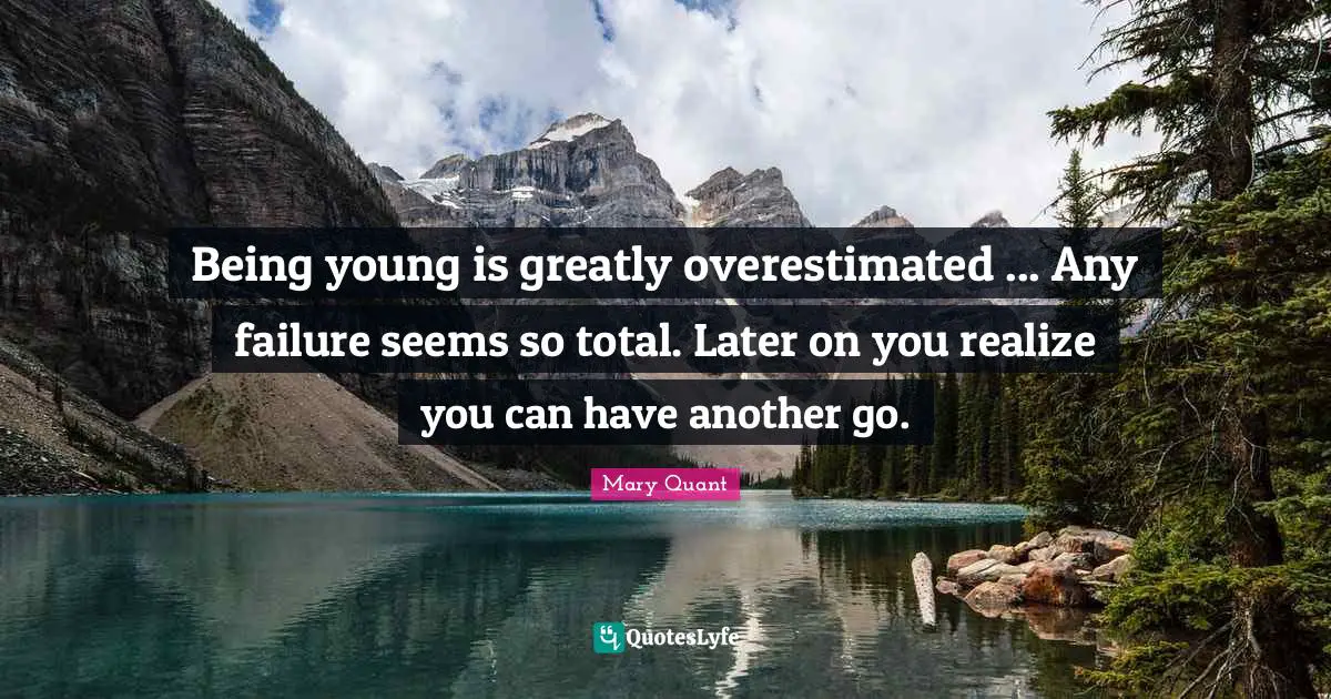 Being young is greatly overestimated ... Any failure seems so total. Later on you realize you can have another go.