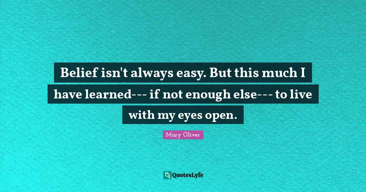Mary Oliver Quotes: "Belief isn't always easy. But this much I have learned--- if not enough else--- to live with my eyes open."