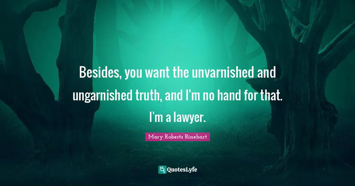 Besides, you want the unvarnished and ungarnished truth, and I'm no hand for that. I'm a lawyer.