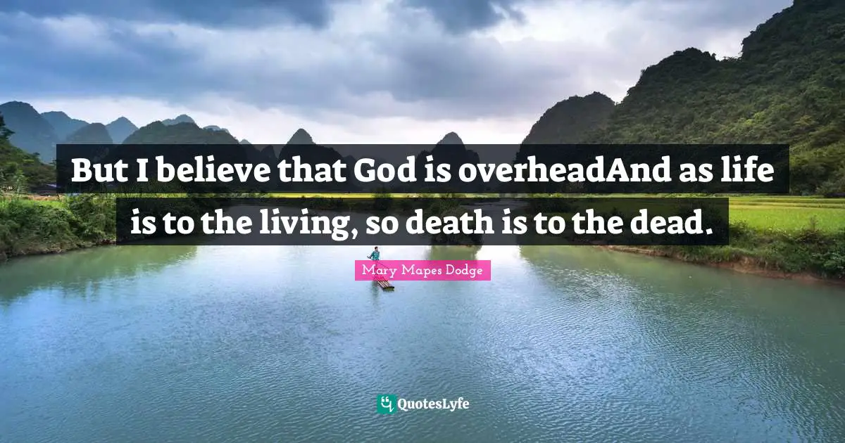 But I believe that God is overheadAnd as life is to the living, so death is to the dead.