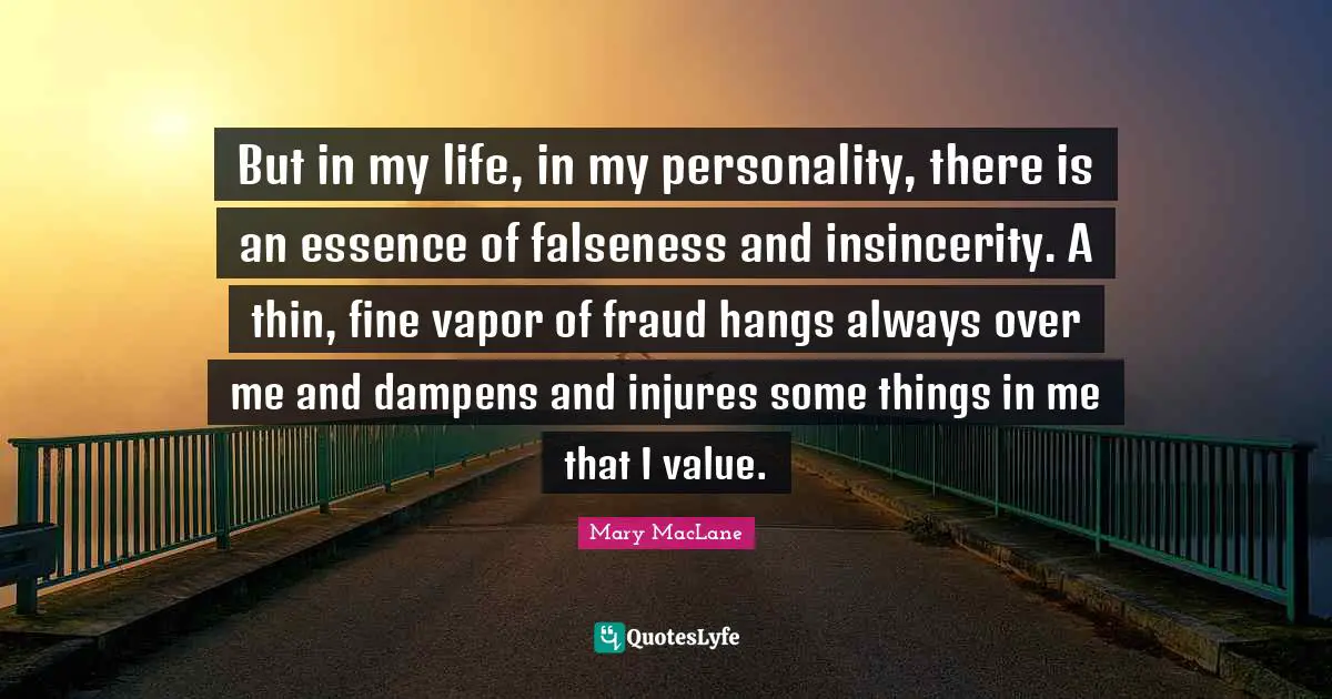 But in my life, in my personality, there is an essence of falseness and insincerity. A thin, fine vapor of fraud hangs always over me and dampens and injures some things in me that I value.