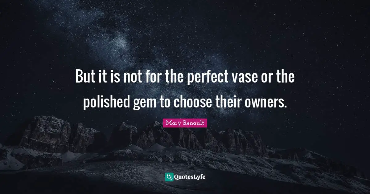 But it is not for the perfect vase or the polished gem to choose their owners.