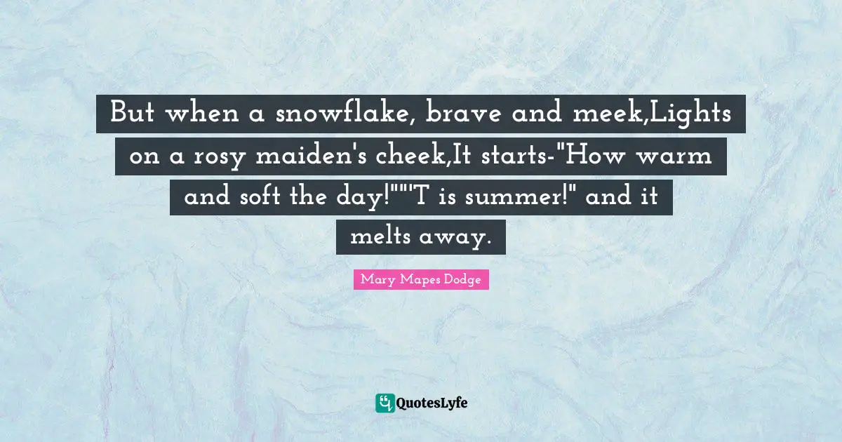 Meek Quotes: "But when a snowflake, brave and meek,Lights on a rosy maiden's cheek,It starts-"How warm and soft the day!""'T is summer!" and it melts away."