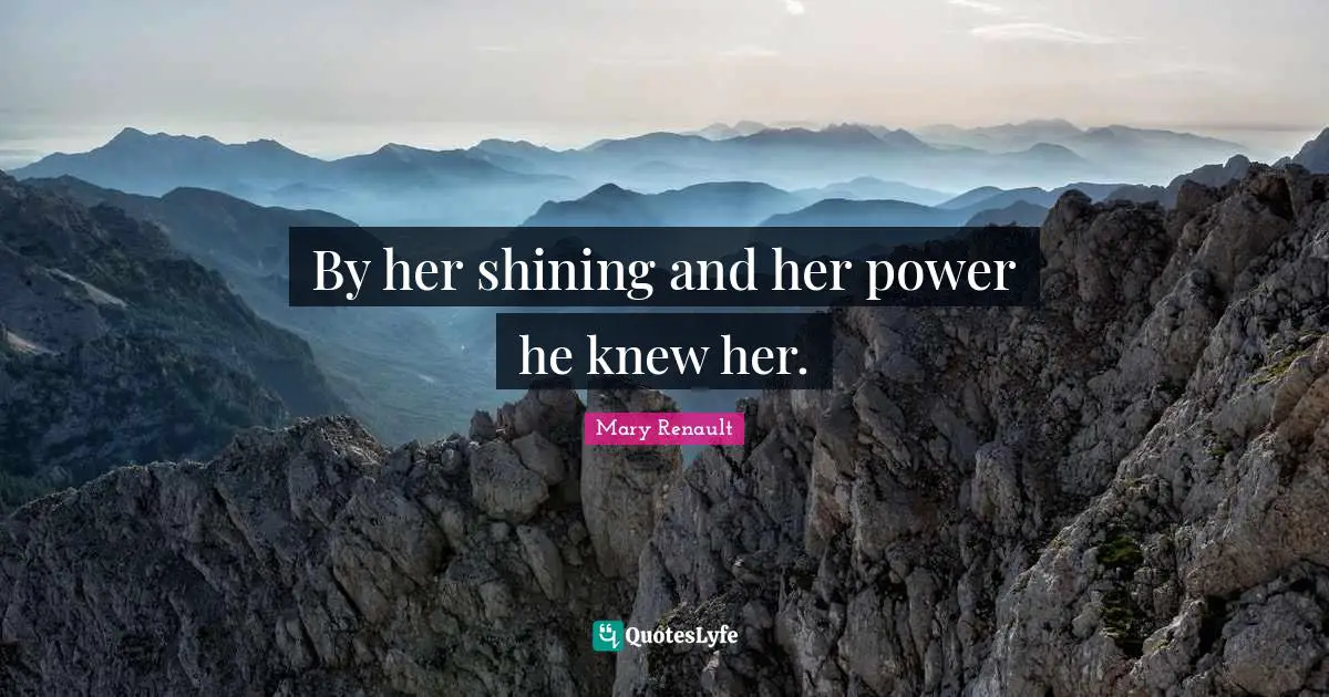 By her shining and her power he knew her.