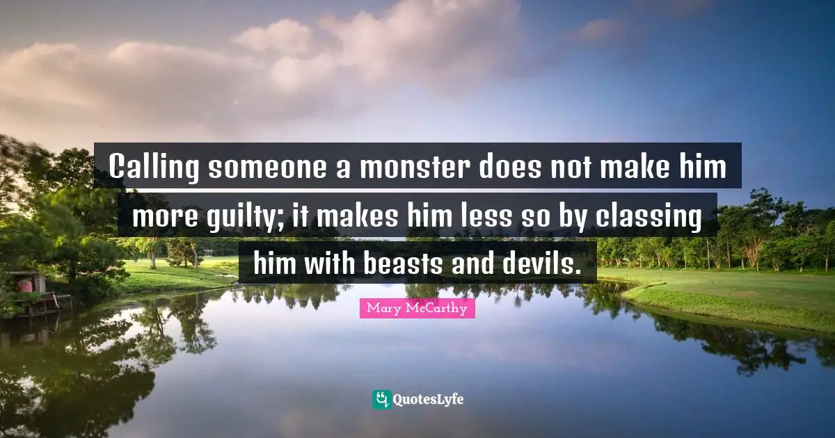 Calling someone a monster does not make him more guilty; it makes him less so by classing him with beasts and devils.