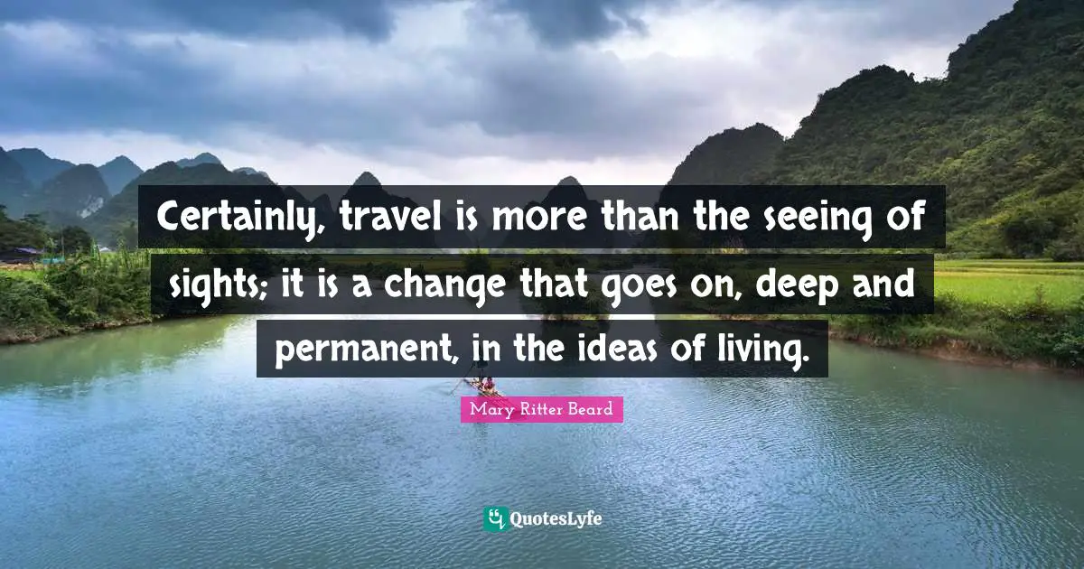 Seeing Quotes: "Certainly, travel is more than the seeing of sights; it is a change that goes on, deep and permanent, in the ideas of living."